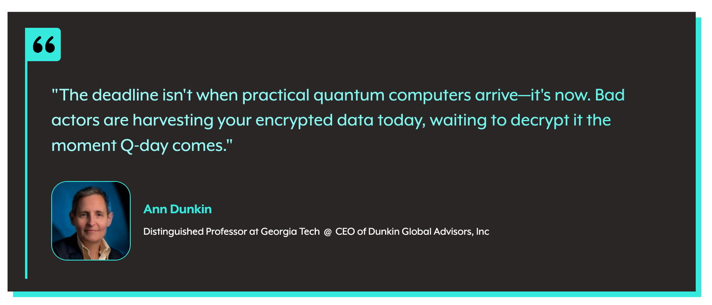 Ann Dunkin: “The deadline isn’t when practical quantum computers arrive—it’s now. Bad actors are harvesting your encrypted data today, waiting to decrypt it the moment Q-day comes.”